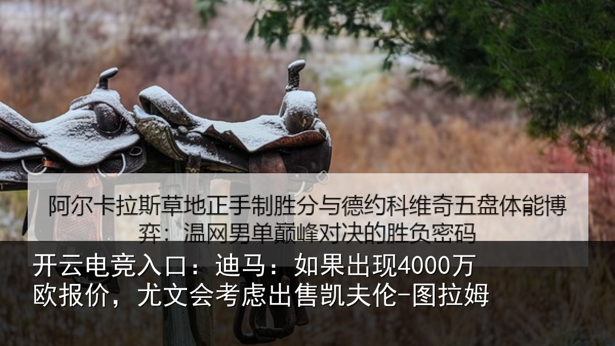 开云电竞入口:迪马:如果出现4000万欧报价,尤文会考虑出售凯夫伦-图拉姆