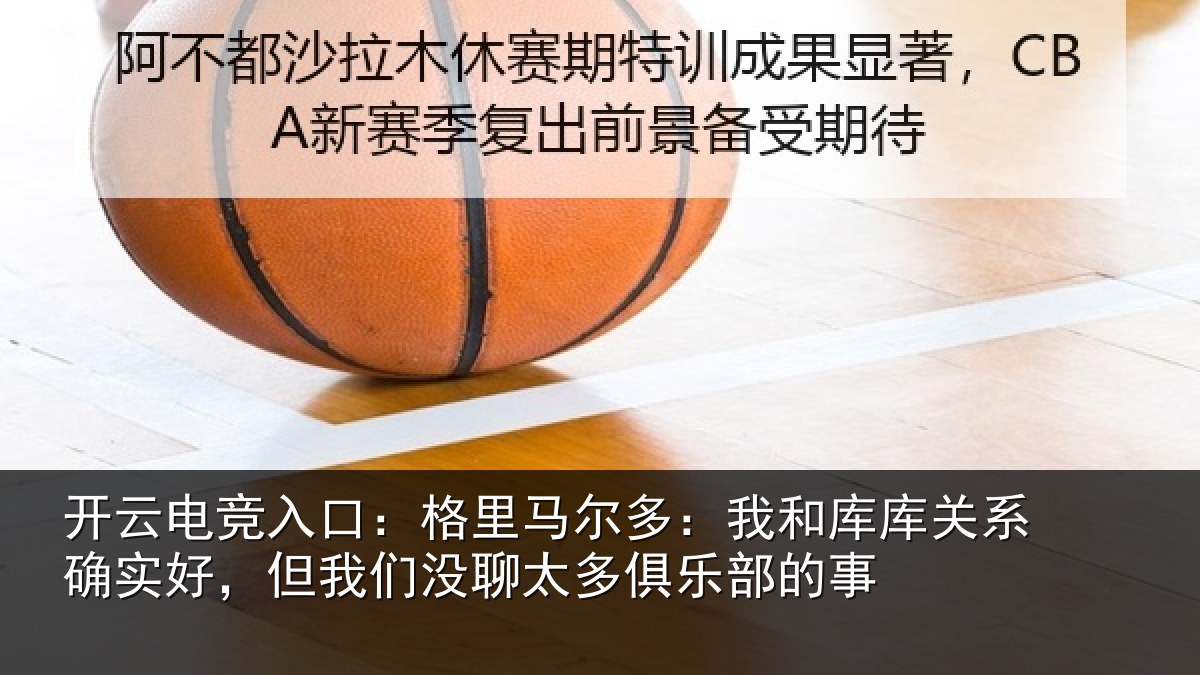开云电竞入口:格里马尔多:我和库库关系确实好,但我相关情况的事