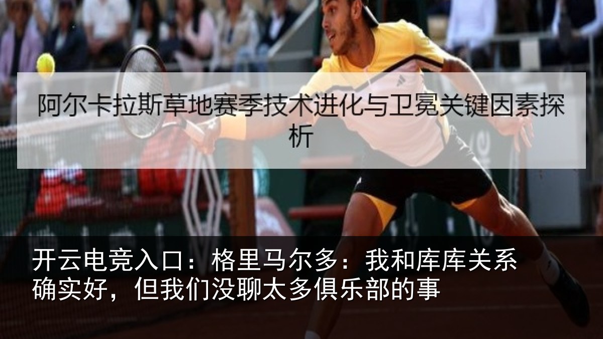 开云电竞入口:格里马尔多:我和库库关系确实好,但我们没聊太多俱乐部的事