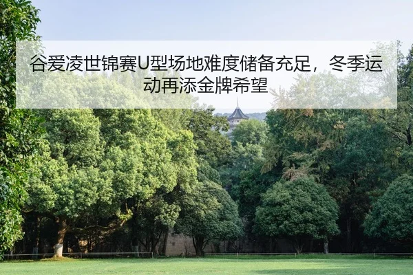 谷爱凌世锦赛U型场地难度储备充足，冬季运动再添金牌希望