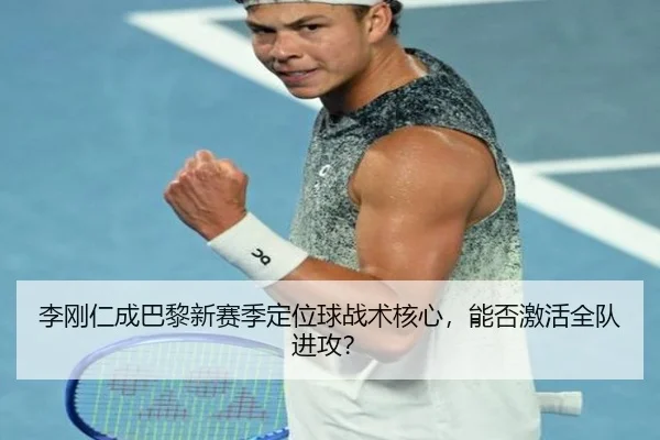 李刚仁成巴黎新赛季定位球战术核心，能否激活全队进攻？