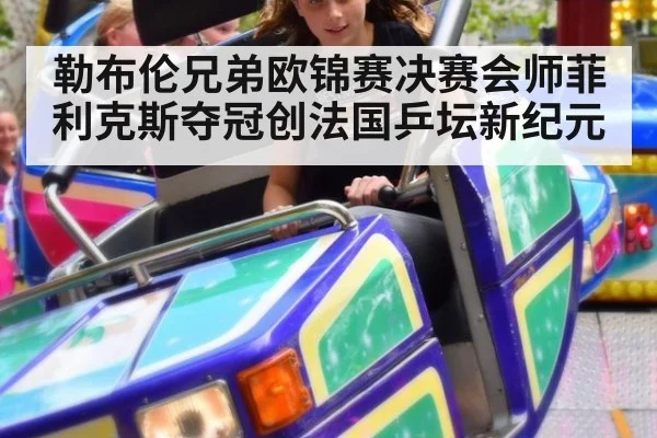 勒布伦兄弟欧锦赛决赛会师菲利克斯夺冠创法国乒坛新纪元
