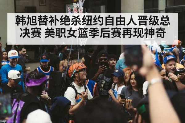 韩旭替补绝杀纽约自由人晋级总决赛 美职女篮季后赛再现神奇
