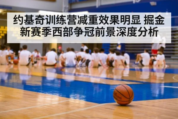 约基奇训练营减重效果明显 掘金新赛季西部争冠前景深度分析