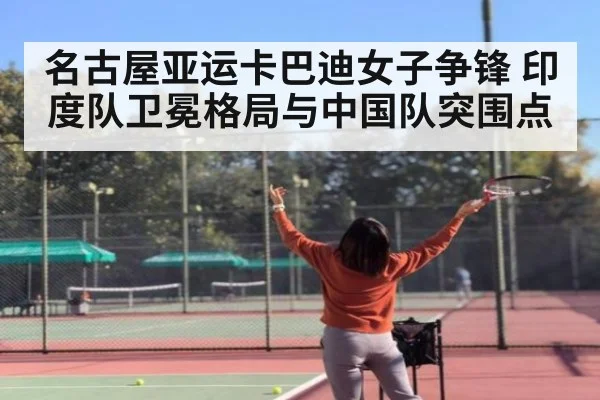 名古屋亚运卡巴迪女子争锋 印度队卫冕格局与中国队突围点